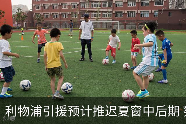利物浦引援预计推迟夏窗中后期 努涅斯和萨拉赫都不可能回归