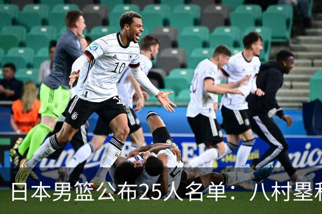 日本男篮公布25人名单：八村塁和渡边雄太领衔